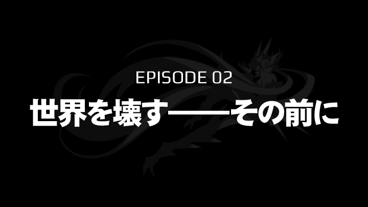 EPISODE 02　世界を壊す――その前に