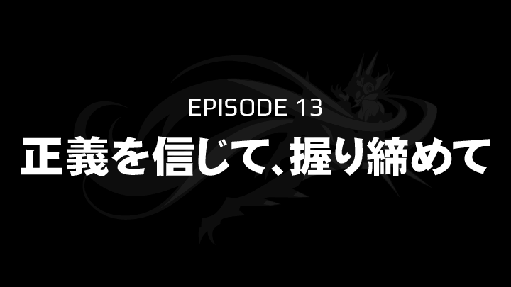 EPISODE 13　正義を信じて、握り締めて